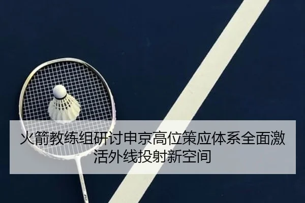 火箭教练组研讨申京高位策应体系全面激活外线投射新空间