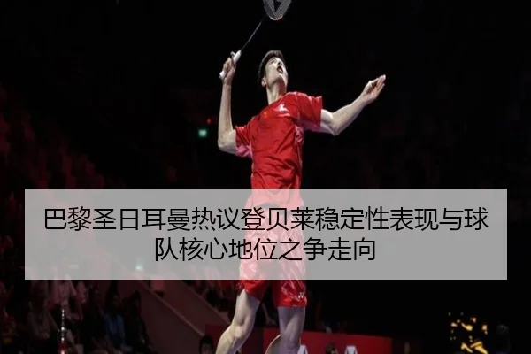 巴黎圣日耳曼热议登贝莱稳定性表现与球队核心地位之争走向