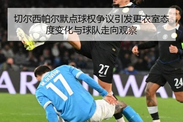 切尔西帕尔默点球权争议引发更衣室态度变化与球队走向观察